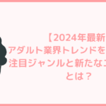 【2024年最新】アダルト業界トレンドを徹底分析！注目ジャンルと新たなニッチ市場とは？